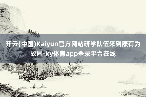 开云(中国)Kaiyun官方网站研学队伍来到康有为故园-ky体育app登录平台在线