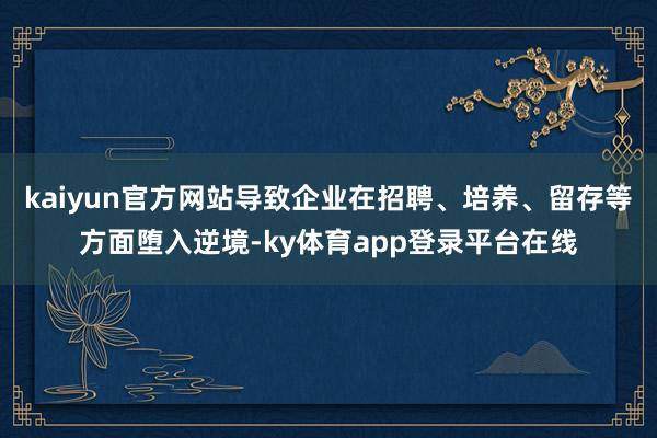kaiyun官方网站导致企业在招聘、培养、留存等方面堕入逆境-ky体育app登录平台在线