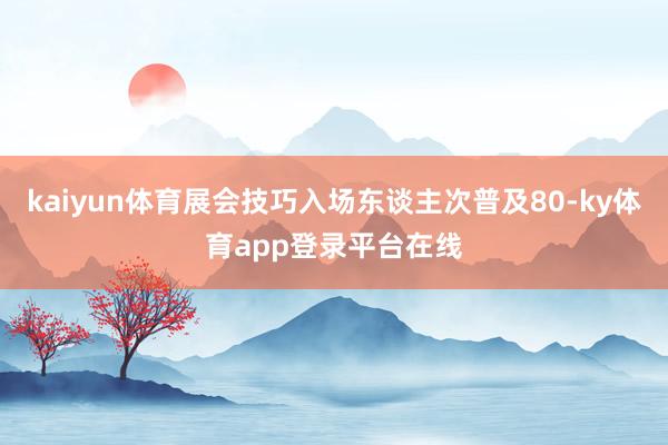 kaiyun体育展会技巧入场东谈主次普及80-ky体育app登录平台在线