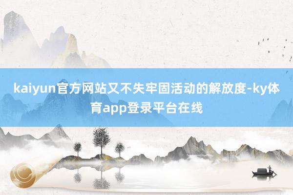 kaiyun官方网站又不失牢固活动的解放度-ky体育app登录平台在线