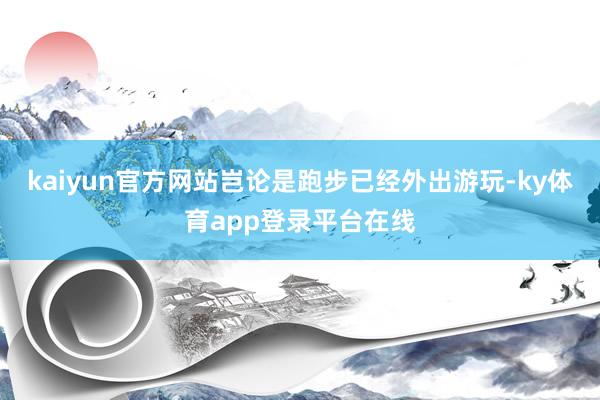 kaiyun官方网站岂论是跑步已经外出游玩-ky体育app登录平台在线