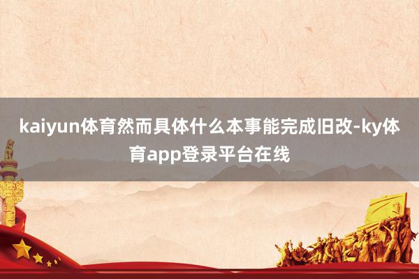 kaiyun体育然而具体什么本事能完成旧改-ky体育app登录平台在线