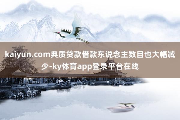 kaiyun.com典质贷款借款东说念主数目也大幅减少-ky体育app登录平台在线