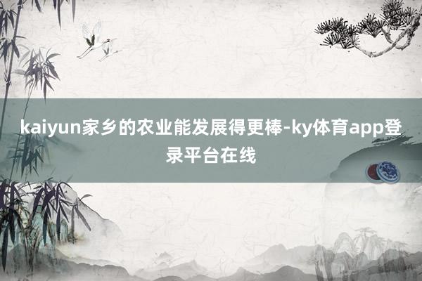 kaiyun家乡的农业能发展得更棒-ky体育app登录平台在线
