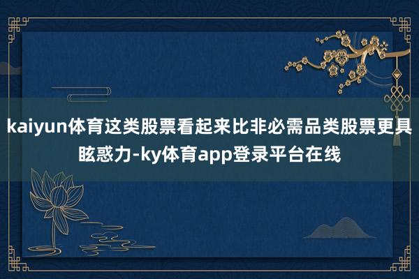 kaiyun体育这类股票看起来比非必需品类股票更具眩惑力-ky体育app登录平台在线