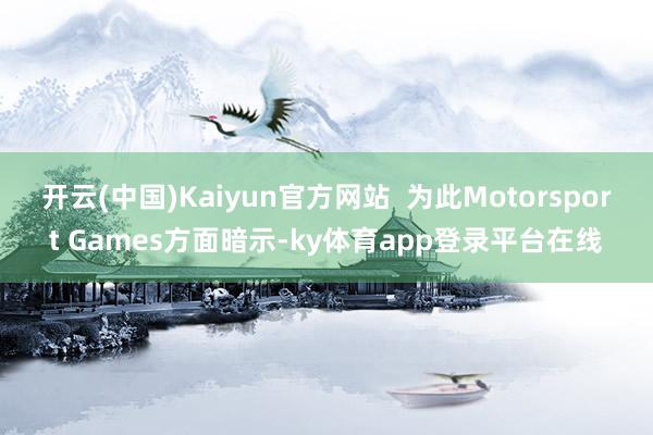 开云(中国)Kaiyun官方网站  为此Motorsport Games方面暗示-ky体育app登录平台在线