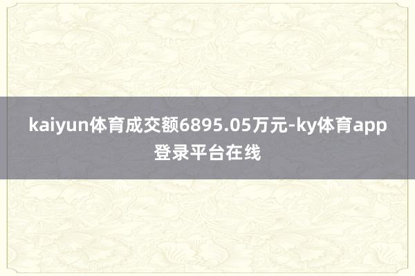 kaiyun体育成交额6895.05万元-ky体育app登录平台在线