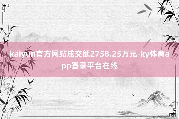 kaiyun官方网站成交额2758.25万元-ky体育app登录平台在线
