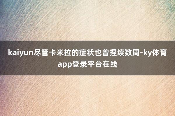 kaiyun尽管卡米拉的症状也曾捏续数周-ky体育app登录平台在线