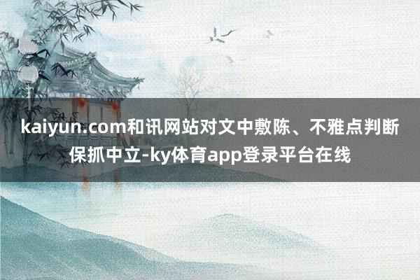 kaiyun.com和讯网站对文中敷陈、不雅点判断保抓中立-ky体育app登录平台在线