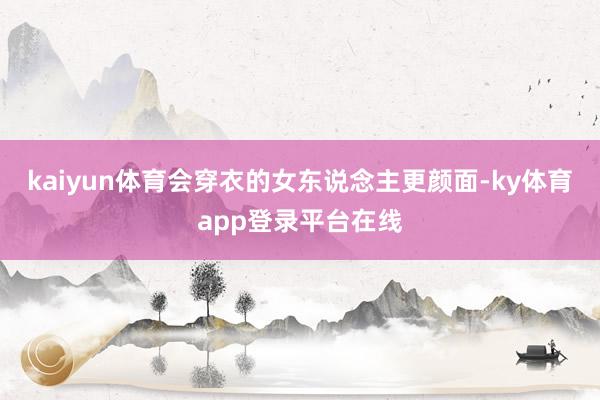 kaiyun体育会穿衣的女东说念主更颜面-ky体育app登录平台在线