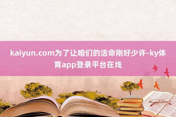 kaiyun.com为了让咱们的活命刚好少许-ky体育app登录平台在线