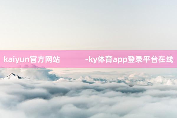kaiyun官方网站            -ky体育app登录平台在线