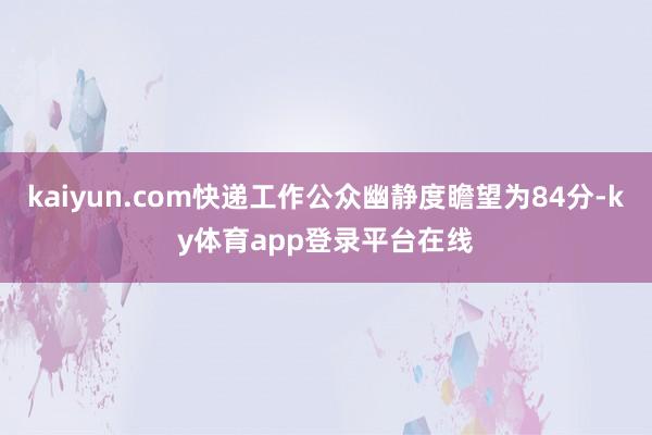 kaiyun.com快递工作公众幽静度瞻望为84分-ky体育app登录平台在线