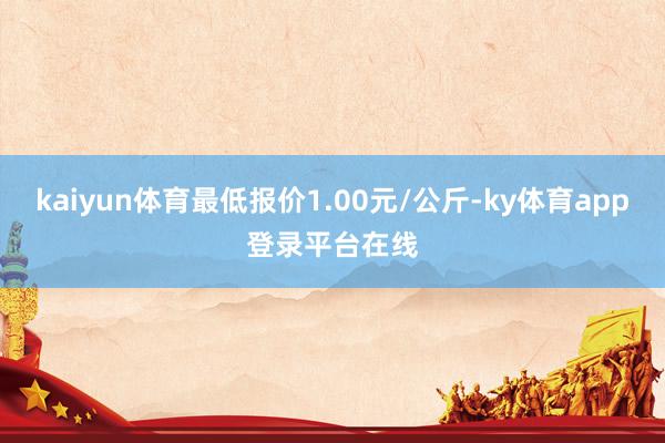 kaiyun体育最低报价1.00元/公斤-ky体育app登录平台在线