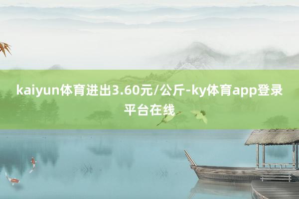 kaiyun体育进出3.60元/公斤-ky体育app登录平台在线