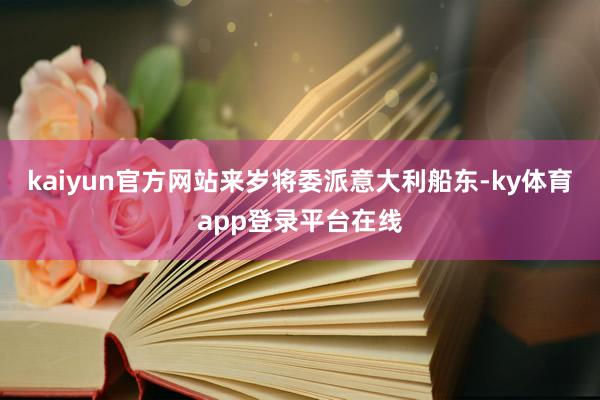 kaiyun官方网站来岁将委派意大利船东-ky体育app登录平台在线