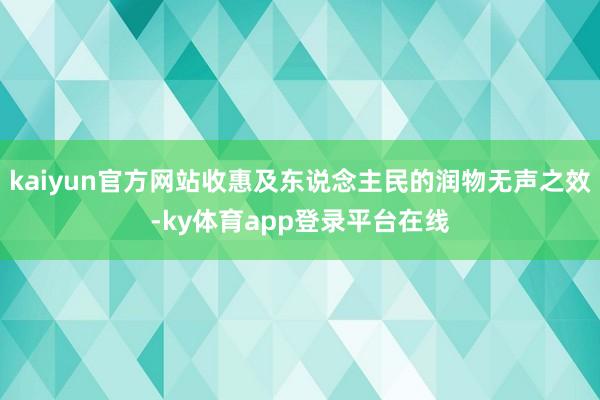 kaiyun官方网站收惠及东说念主民的润物无声之效-ky体育app登录平台在线