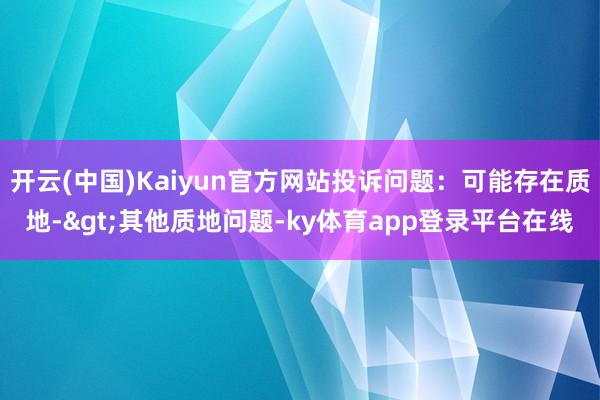 开云(中国)Kaiyun官方网站投诉问题：可能存在质地->其他质地问题-ky体育app登录平台在线