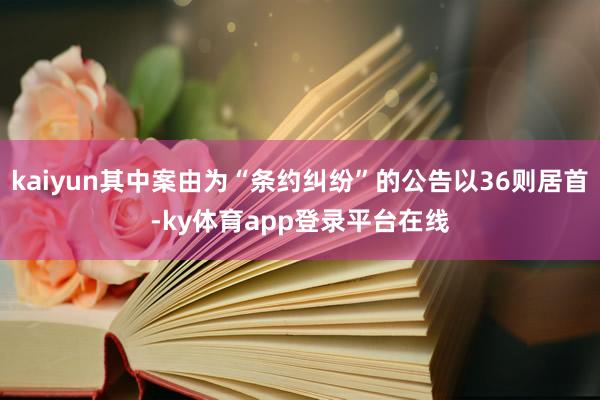 kaiyun其中案由为“条约纠纷”的公告以36则居首-ky体育app登录平台在线