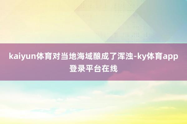 kaiyun体育对当地海域酿成了浑浊-ky体育app登录平台在线