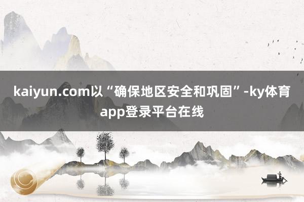kaiyun.com以“确保地区安全和巩固”-ky体育app登录平台在线