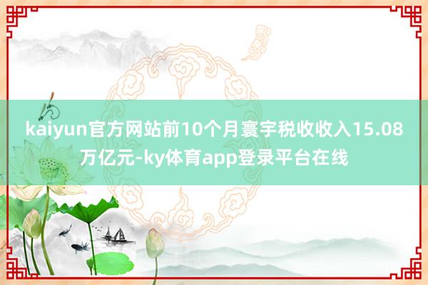 kaiyun官方网站前10个月寰宇税收收入15.08万亿元-ky体育app登录平台在线