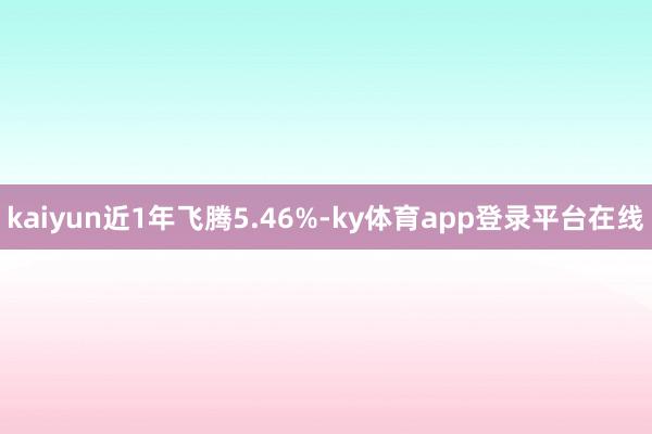 kaiyun近1年飞腾5.46%-ky体育app登录平台在线