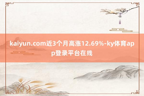 kaiyun.com近3个月高涨12.69%-ky体育app登录平台在线