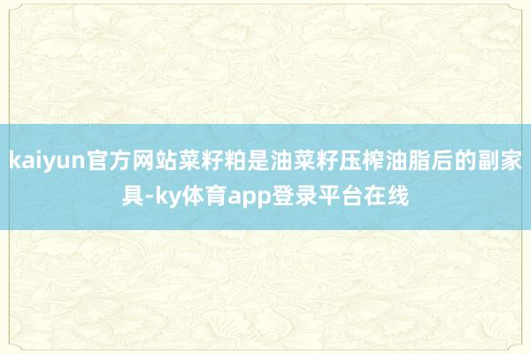 kaiyun官方网站菜籽粕是油菜籽压榨油脂后的副家具-ky体育app登录平台在线