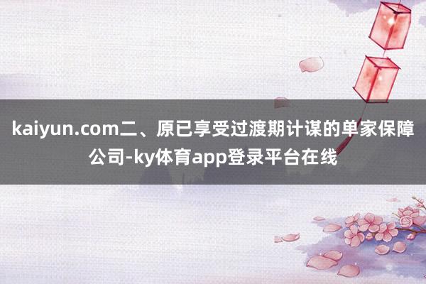 kaiyun.com二、原已享受过渡期计谋的单家保障公司-ky体育app登录平台在线