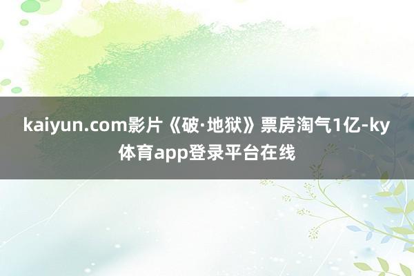 kaiyun.com影片《破·地狱》票房淘气1亿-ky体育app登录平台在线