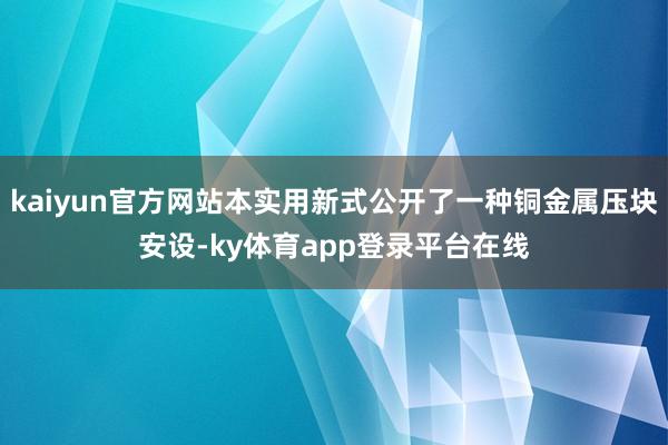 kaiyun官方网站本实用新式公开了一种铜金属压块安设-ky体育app登录平台在线