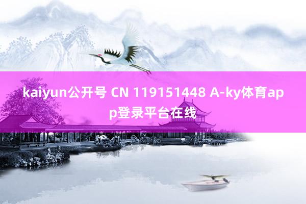 kaiyun公开号 CN 119151448 A-ky体育app登录平台在线