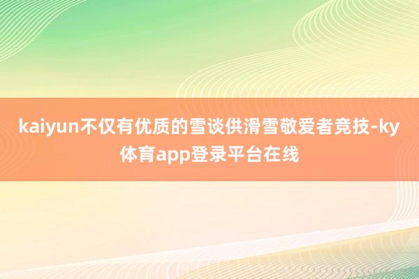 kaiyun不仅有优质的雪谈供滑雪敬爱者竞技-ky体育app登录平台在线