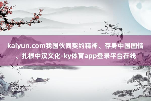 kaiyun.com我国伙同契约精神、存身中国国情、扎根中汉文化-ky体育app登录平台在线