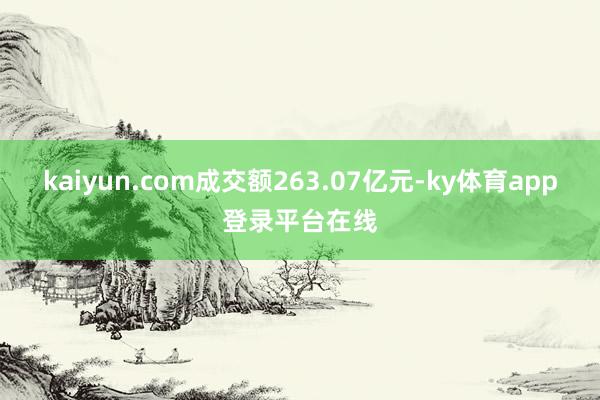 kaiyun.com成交额263.07亿元-ky体育app登录平台在线
