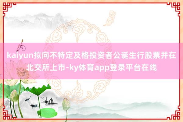 kaiyun拟向不特定及格投资者公诞生行股票并在北交所上市-ky体育app登录平台在线