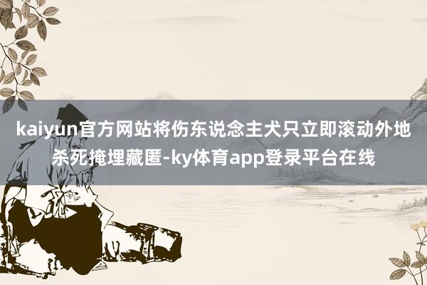 kaiyun官方网站将伤东说念主犬只立即滚动外地杀死掩埋藏匿-ky体育app登录平台在线