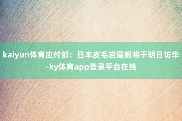 kaiyun体育应付部：日本皮毛岩屋毅将于明日访华-ky体育app登录平台在线