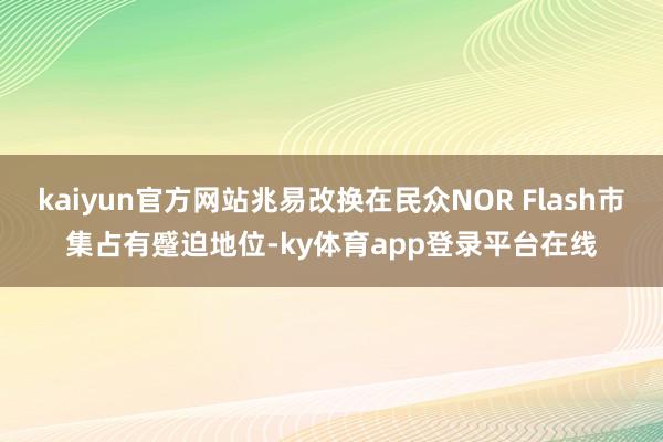 kaiyun官方网站兆易改换在民众NOR Flash市集占有蹙迫地位-ky体育app登录平台在线