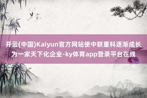 开云(中国)Kaiyun官方网站使中联重科逐渐成长为一家天下化企业-ky体育app登录平台在线