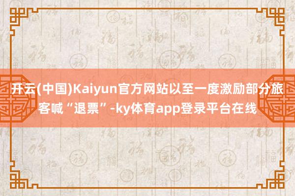 开云(中国)Kaiyun官方网站以至一度激励部分旅客喊“退票”-ky体育app登录平台在线
