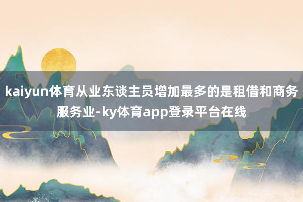 kaiyun体育从业东谈主员增加最多的是租借和商务服务业-ky体育app登录平台在线