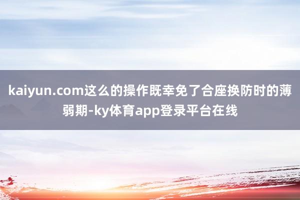 kaiyun.com这么的操作既幸免了合座换防时的薄弱期-ky体育app登录平台在线