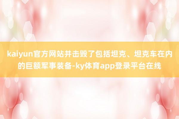 kaiyun官方网站并击毁了包括坦克、坦克车在内的巨额军事装备-ky体育app登录平台在线
