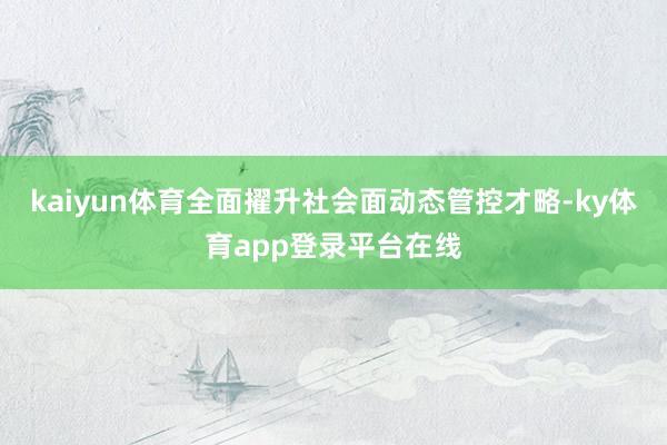 kaiyun体育全面擢升社会面动态管控才略-ky体育app登录平台在线