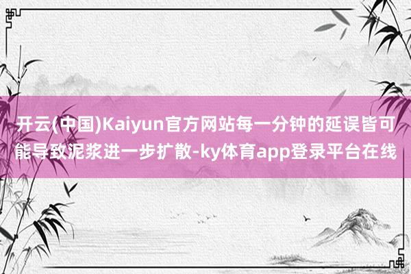 开云(中国)Kaiyun官方网站每一分钟的延误皆可能导致泥浆进一步扩散-ky体育app登录平台在线