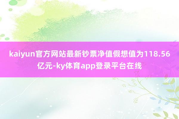 kaiyun官方网站最新钞票净值假想值为118.56亿元-ky体育app登录平台在线