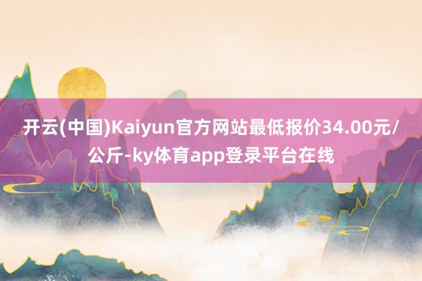 开云(中国)Kaiyun官方网站最低报价34.00元/公斤-ky体育app登录平台在线